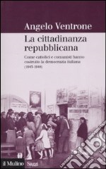 La cittadinanza repubblicana. Come cattolici e comunisti hanno costruito la democrazia italiana (1943-1948) libro usato