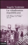 La cittadinanza repubblicana. Come cattolici e comunisti hanno costruito la democrazia italiana (1943-1948) libro di Ventrone Angelo