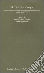 Vie di terra e d'acqua. Infrastrutture viarie e sistemi di relazioni in area alpina (secoli XIII-XVI) libro