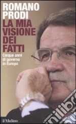 La mia visione dei fatti. Cinque anni di governo in Europa libro