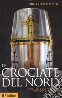 Le crociate del Nord. Il Baltico e la frontiera cattolica 1100-1525