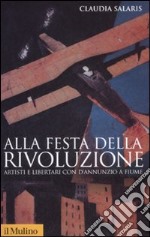 Alla festa della rivoluzione. Artisti e libertari con D'Annunzio a Fiume libro