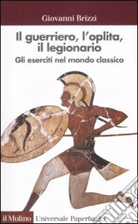 Il guerriero, l'oplita, il legionario. Gli eserciti nel mondo classico