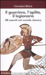 Il guerriero, l'oplita, il legionario. Gli eserciti nel mondo classico libro