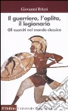 Il guerriero, l'oplita, il legionario. Gli eserciti nel mondo classico libro di Brizzi Giovanni