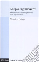 Miopia organizzativa. Problemi di razionalità e previsione nelle organizzazioni libro