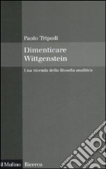 Dimenticare Wittgenstein. Una vicenda della filosofia analitica libro