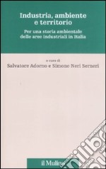 Industria, ambiente e territorio. Per una storia ambientale delle aree industriali in Italia libro