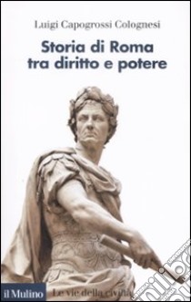 il Mulino - Volumi - LUIGI CAPOGROSSI COLOGNESI, Storia di Roma tra diritto  e potere