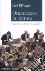 Organizzare la cultura. Imprenditoria, istituzioni e beni culturali libro