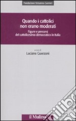 Quando i cattolici non erano moderati. Figure e percorsi del cattolicesimo democratico in Italia