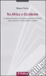 Tra Africa e Occidente. Il cardinal Massaja e la missione cattolica in Etiopia nella coscienza e nella politica europee libro