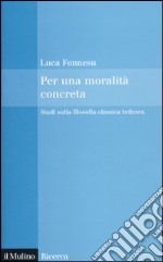 Per una moralità concreta. Studi sulla filosofia classica tedesca libro