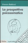 La Prospettiva psicosomatica libro di Baldoni Franco