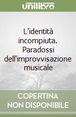 L'identità incompiuta. Paradossi dell'improvvisazione musicale libro