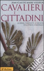 Cavalieri e cittadini. Guerra, conflitti e società nell'Italia comunale