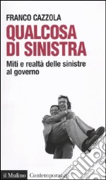 Qualcosa di sinistra. Miti e realtà delle sinistre al governo libro