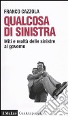 Qualcosa di sinistra. Miti e realtà delle sinistre al governo libro di Cazzola Franco