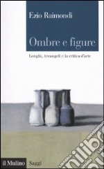 Ombre e figure. Longhi, Arcangeli e la critica d'arte libro