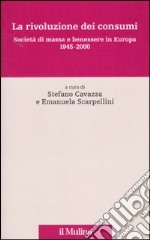 La rivoluzione dei consumi. Società di massa e benessere in Europa. 1945-2000 libro