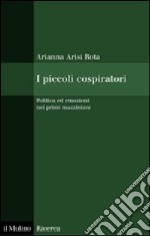 I Piccoli cospiratori. Politica ed emozioni nei primi mazziniani libro