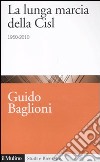 La lunga marcia della Cisl. 1950-2010 libro di Baglioni Guido