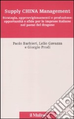 Supply China management. Strategia, approvvigionamenti e produzione: opportunità e sfide per le imprese italiane nel paese del dragone libro