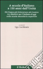 A scuola d'italiano a 150 anni dall'Unità. Più lingua più letteratura più lessico: tre obiettivi per l'italiano d'oggi nella scuola secondaria superiore libro