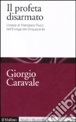 Il profeta disarmato. L'eresia di Francesco Pucci nell'Europa del Cinquecento