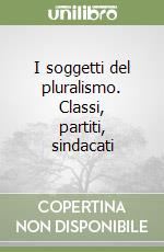 I soggetti del pluralismo. Classi, partiti, sindacati libro