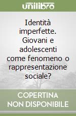 Identità imperfette. Giovani e adolescenti come fenomeno o rappresentazione sociale? libro