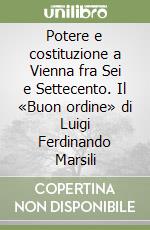 Potere e costituzione a Vienna fra Sei e Settecento. Il «Buon ordine» di Luigi Ferdinando Marsili libro