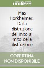 Max Horkheimer. Dalla distruzione del mito al mito della distruzione libro