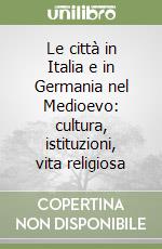 Le città in Italia e in Germania nel Medioevo: cultura, istituzioni, vita religiosa libro