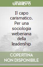 Il capo carismatico. Per una sociologia weberiana della leadership libro