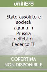 Stato assoluto e società agraria in Prussia nell'età di Federico II libro