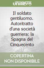 Il soldato gentiluomo. Autoritratto d'una società guerriera: la Spagna del Cinquecento