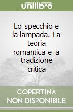 Lo specchio e la lampada. La teoria romantica e la tradizione critica libro