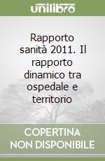 Rapporto sanità 2011. Il rapporto dinamico tra ospedale e territorio libro