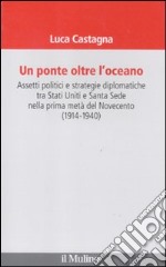 Un ponte oltre l'oceano. Assetti politici e strategie diplomatiche tra Stati Uniti e Santa Sede nella prima metà del Novecento (1914-1940) libro