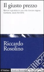 Il giusto prezzo. Mercato e giustizia in una città di ancien régime (Corleone, secoli XVI-XVII) libro