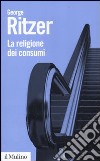 La religione dei consumi. Cattedrali, pellegrinaggi e riti dell'iperconsumismo libro di Ritzer George