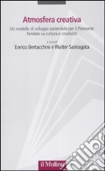 Atmosfera creativa. Un modello di sviluppo sostenibile per il Piemonte fondato su cultura e creatività libro