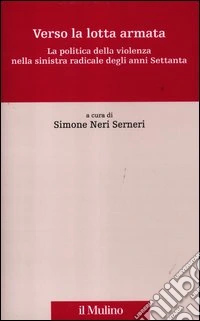 Verso la lotta armata. La politica della violenza nella sinistra radicale degli anni Settanta