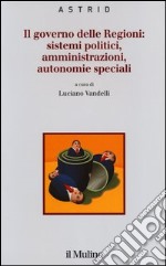 Il governo delle Regioni: sistemi politici, amministrazioni, autonomie speciali libro