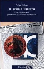 Il lavoro e l'ingegno. Confcooperative: premesse, costituzione, rinascita libro