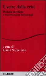 Uscire dalla crisi. Politiche pubbliche e trasformazioni istituzionali libro