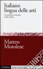 Italiano lingua delle arti. Un'avventura europea (1250-1650)