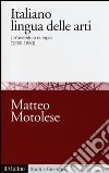 Italiano lingua delle arti. Un'avventura europea (1250-1650) libro di Motolese Matteo