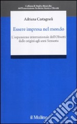 Essere impresa nel mondo. L'espansione internazionale della Olivetti dalle origini agli anni Sessanta libro